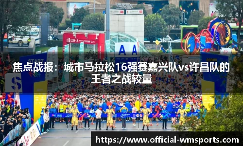 焦点战报：城市马拉松16强赛嘉兴队vs许昌队的王者之战较量