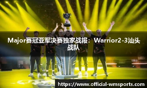 Major赛冠亚军决赛独家战报：Warrior2-3汕头战队